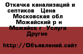 Откачка канализаций и септиков › Цена ­ 800 - Московская обл., Можайский р-н, Можайск г. Услуги » Другие   